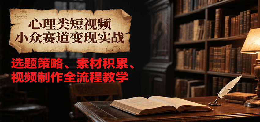 心理类短视频小众赛道变现实战，选题策略、素材积累、视频制作全流程教学-轻资本网