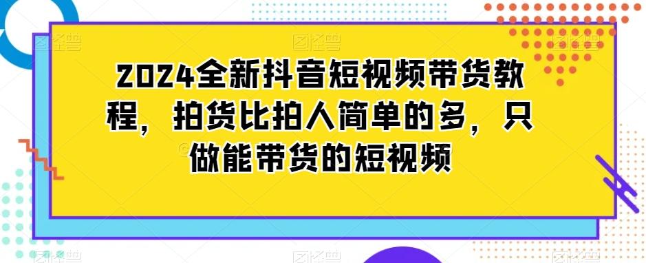 2024全新抖音短视频带货教程，拍货比拍人简单的多，只做能带货的短视频-轻资本网
