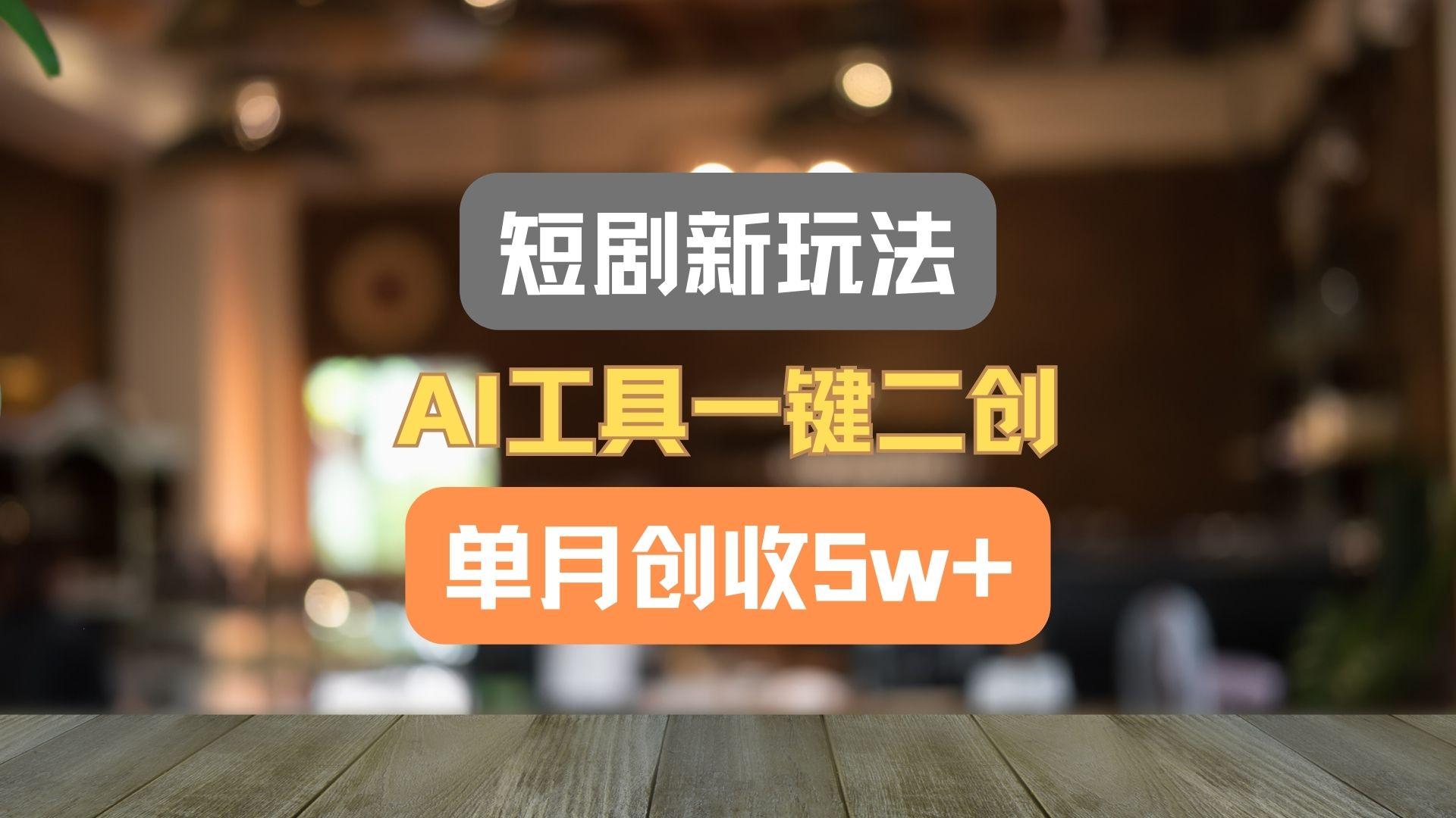 短剧新玩法，AI工具一键二创，单月创收5w+！-轻资本网