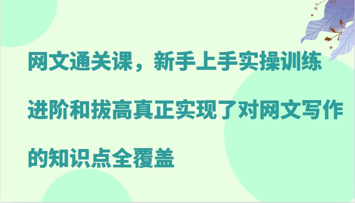 网文通关课，新手上手实操训练，进阶和拔高真正实现了对网文写作的知识点全覆盖-轻资本网