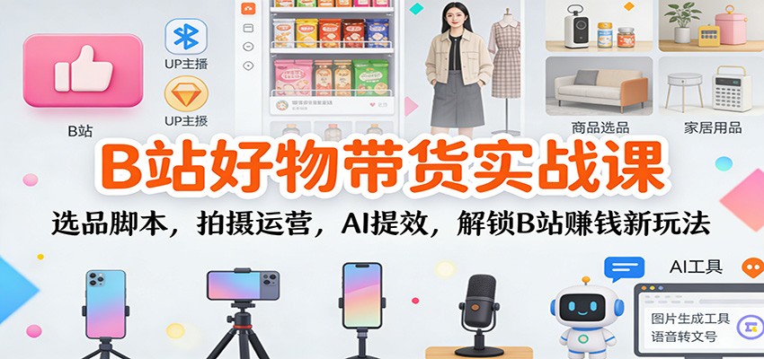 B站好物带货实战课：选品脚本，拍摄运营，AI提效，解锁B站赚钱新玩法-轻资本网