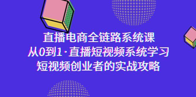 直播电商-全链路系统课，从0到1·直播短视频系统学习，短视频创业者的实战-轻资本网