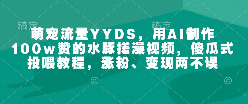 萌宠流量YYDS，用AI制作100w赞的水豚搓澡视频，傻瓜式投喂教程，涨粉、变现两不误-轻资本网
