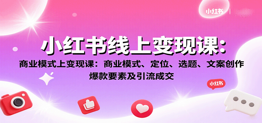 小红书线上变现课：商业模式、定位、选题、文案创作、爆款要素及引流成交-轻资本网