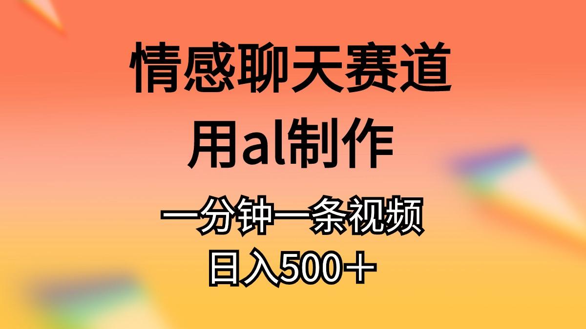 情感聊天赛道用al制作一分钟一条视频日入500＋-轻资本网