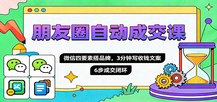 朋友圈自动成交课，微信四要素搭品牌，3分钟写收钱文案，6步成交闭环-轻资本网