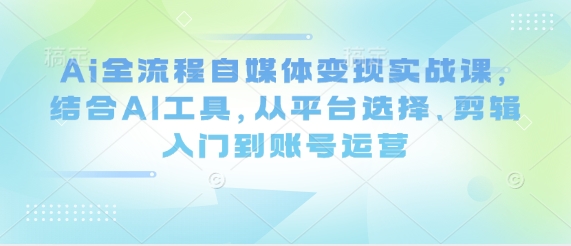 Ai全流程自媒体变现实战课，结合AI工具，从平台选择、剪辑入门到账号运营-轻资本网