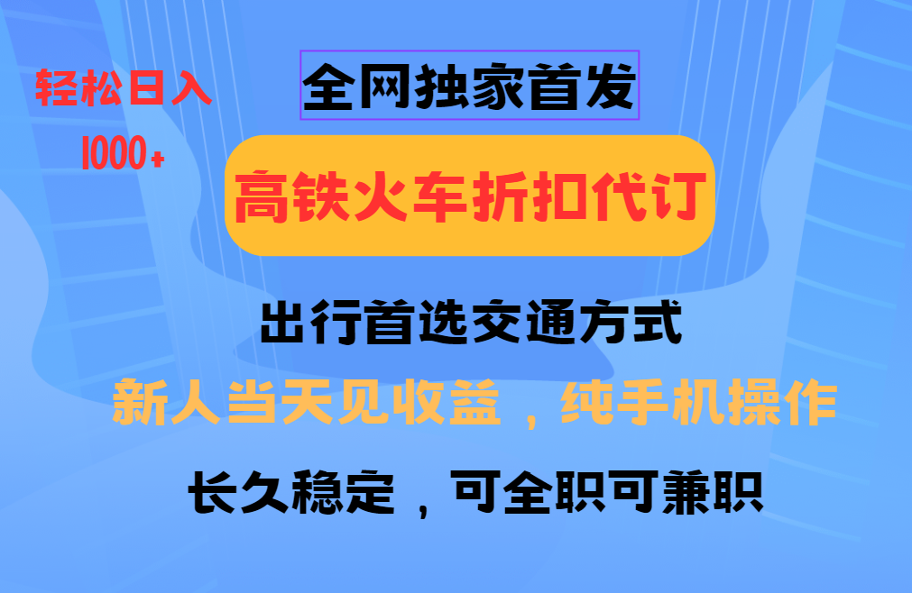 全网独家首发 全国高铁火车折扣代订 新手当日变现 纯手机操作 日入1000+-轻资本网