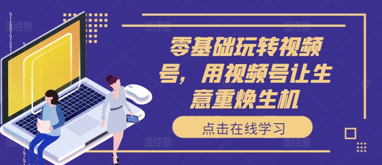零基础玩转视频号，用视频号让生意重焕生机-轻资本网