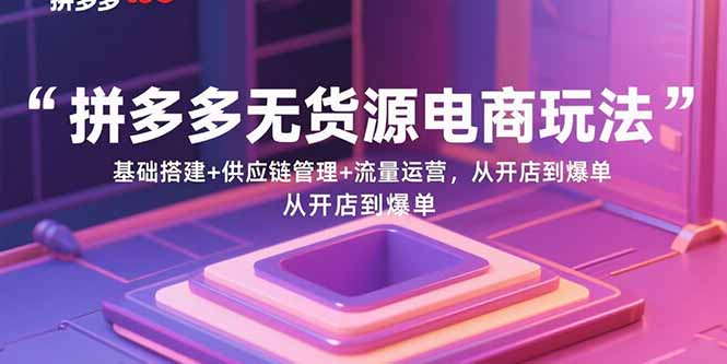 拼多多无货源电商玩法：基础搭建+供应链管理+流量运营，从开店到爆单-轻资本网