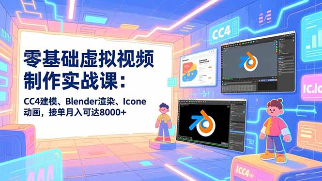 零基础虚拟视频制作实战课：CC4建模、Blender渲染、Iclone动画，接单月入可达8000+-轻资本网