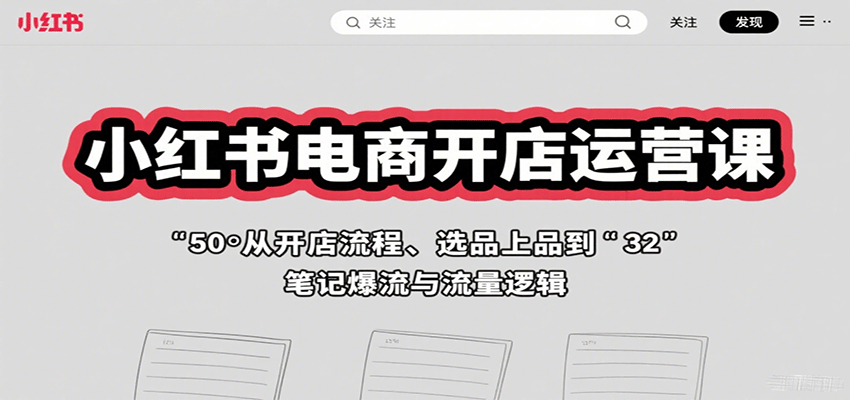 小红书电商开店运营课：从开店流程、选品上品到笔记爆流与流量逻辑-轻资本网