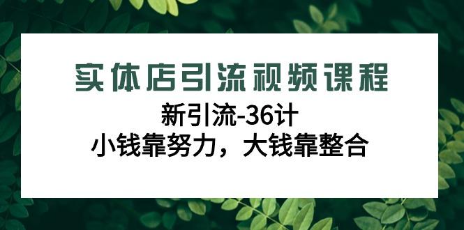 实体店引流视频课程，新引流-36计，小钱靠努力，大钱靠整合(48节课)-轻资本网