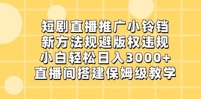 短剧直播推广小铃铛，小白轻松日入3000+，新方法规避版权违规，直播间搭建保姆级教学-轻资本网