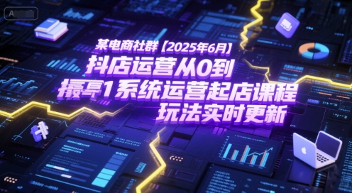 某电商社群【2025年6月】抖店运营从0到1系统运营起店课程，抖店最新玩法实时更新-轻资本网