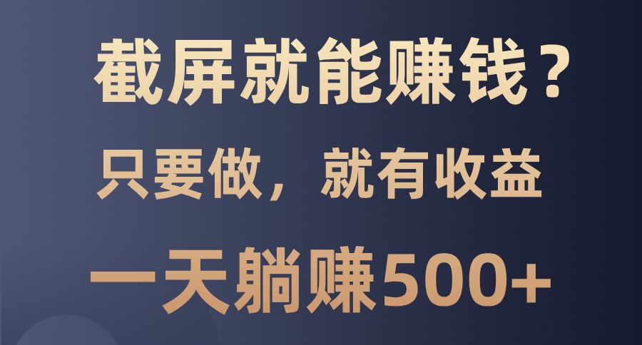 截屏就能赚钱？0门槛，只要做，100%有收益的一个项目，一天躺赚500+-轻资本网