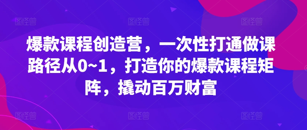 爆款课程创造营，​一次性打通做课路径从0~1，打造你的爆款课程矩阵，撬动百万财富-轻资本网