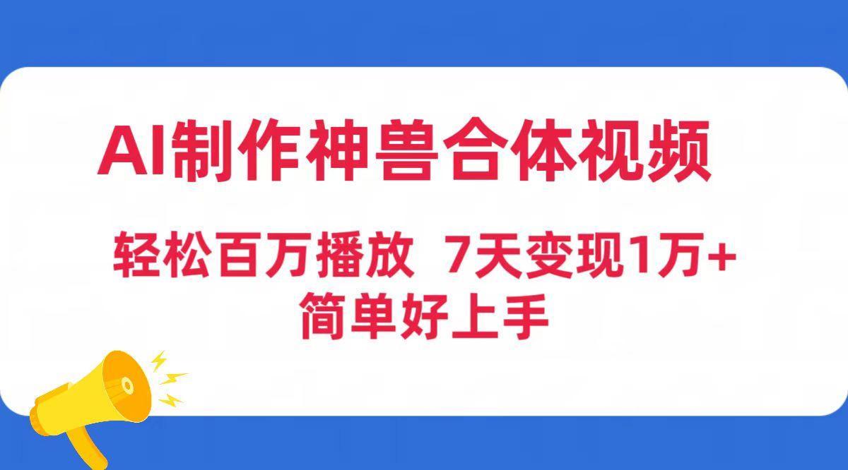 (9600期)AI制作神兽合体视频，轻松百万播放，七天变现1万+简单好上手(工具+素材)-轻资本网