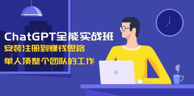 ChatGPT全能实战班，安装注册到赚钱思路，单人顶整个团队的工作-轻资本网