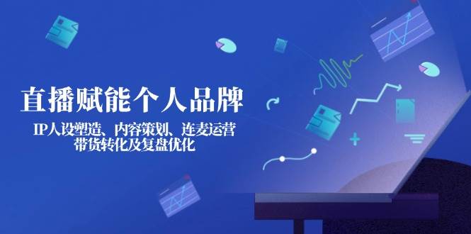 直播赋能个人品牌：IP人设塑造、内容策划、连麦运营、带货转化及复盘优化-轻资本网