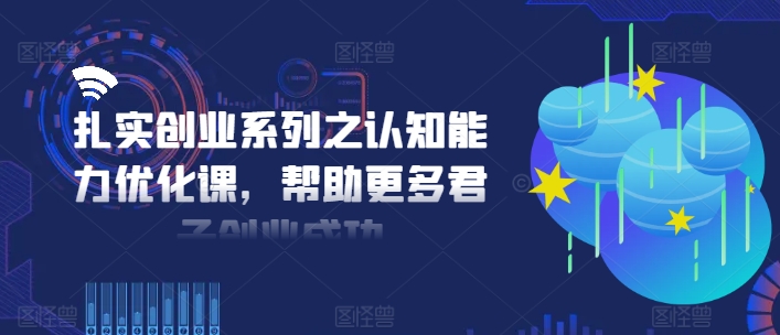 扎实创业系列之认知能力优化课，帮助更多君子创业成功-轻资本网
