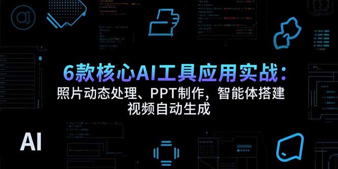 6款核心AI工具应用实战：照片动态处理、PPT制作，智能体搭建 视频自动生成-轻资本网