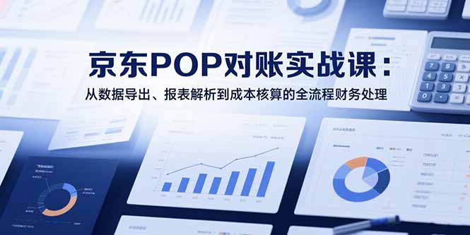 2025京东POP对账实战课：从数据导出、报表解析到成本核算的全流程财务处理-轻资本网