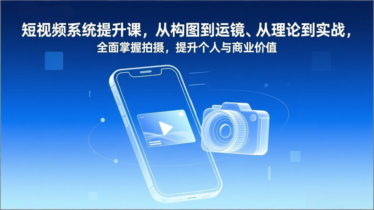 短视频系统提升课，从构图到运镜、从理论到实战，全面掌握拍摄，提升个人与商业价值-轻资本网