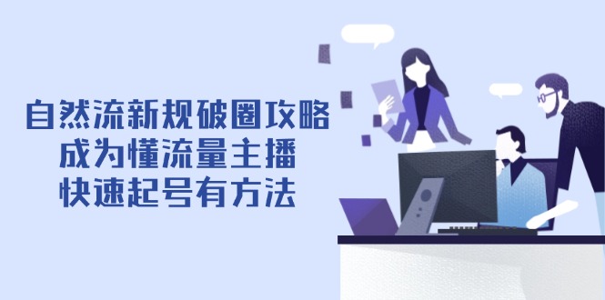 自然流新规破圈攻略【4月6更新】：成为懂流量主播，快速起号有方法-轻资本网