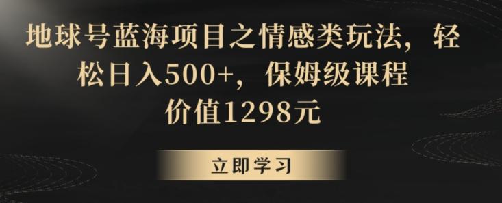 地球号蓝海项目之情感类玩法，轻松日入500+，保姆级课程【揭秘】-轻资本网