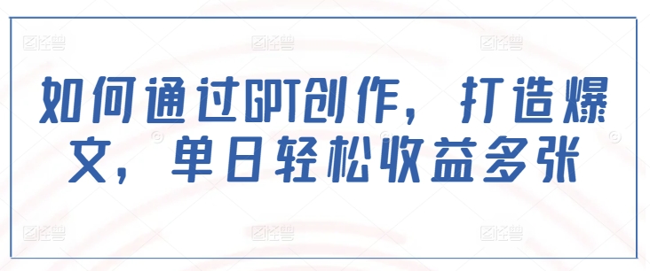 如何通过GPT创作，打造爆文，单日轻松收益多张-轻资本网