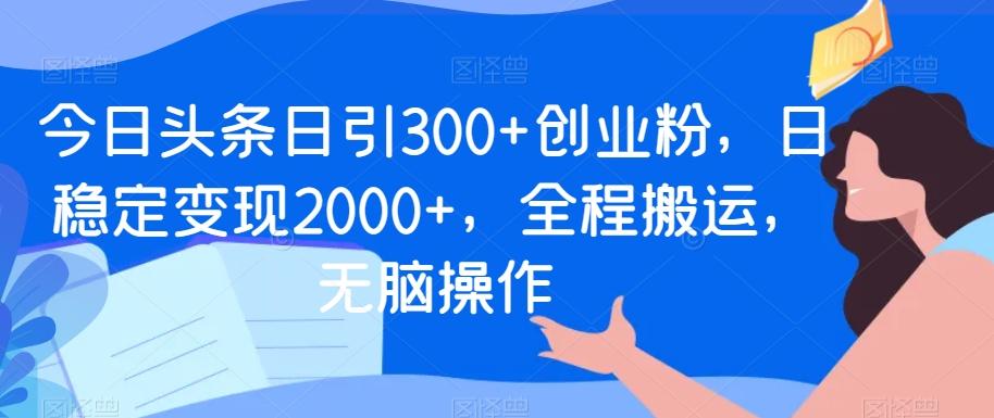 今日头条日引300+创业粉，日稳定变现2000+，全程搬运，无脑操作-轻资本网
