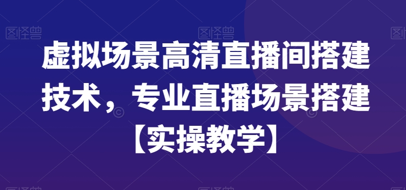虚拟场景高清直播间搭建技术，专业直播场景搭建【实操教学】-轻资本网