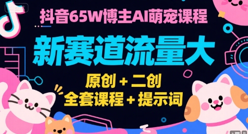抖音65W博主AI萌宠课程，新赛道流量大，原创+二创，全套课程+提示词-轻资本网