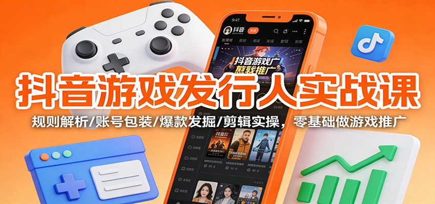 抖音游戏发行人实战课：规则解析/账号包装/爆款发掘 /剪辑实操，零基础做游戏推广-轻资本网