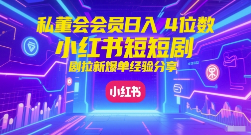 私董会会员日入4位数小红书红果短剧拉新爆单经验分享-轻资本网