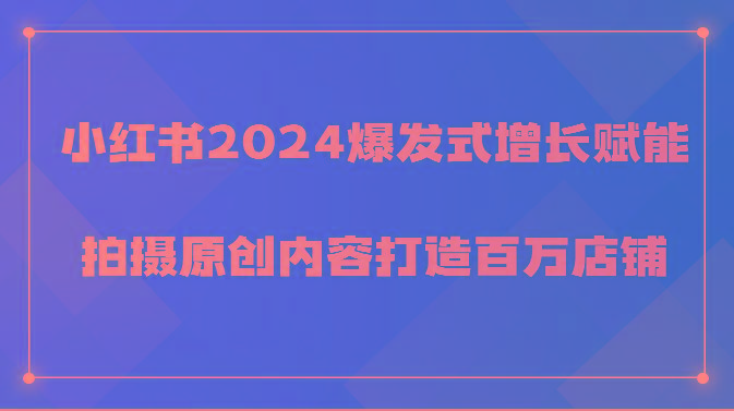 小红书2024爆发式增长赋能，拍摄原创内容打造百万店铺！-轻资本网