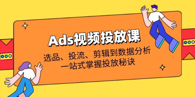 Ads视频投放课全解析：选品、投流、剪辑到数据分析，一站式掌握投放秘诀-轻资本网