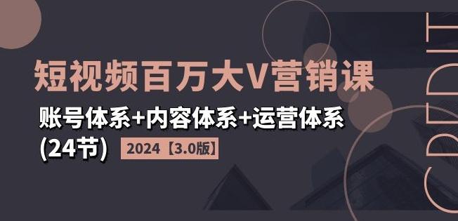 2024短视频百万大V营销课【3.0版】账号体系+内容体系+运营体系(24节)-轻资本网