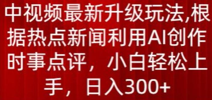 中视频最新升级玩法，根据热点新闻利用AI创作时事点评，日入300+【揭秘】-轻资本网