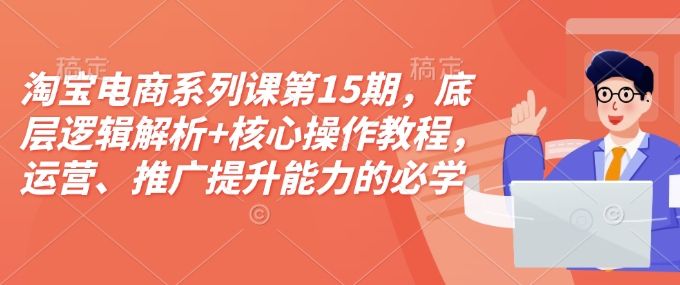 淘宝电商系列课第15期，底层逻辑解析+核心操作教程，运营、推广提升能力的必学课程+配套资料-轻资本网