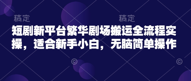短剧新平台繁华剧场搬运全流程实操，适合新手小白，无脑简单操作-轻资本网