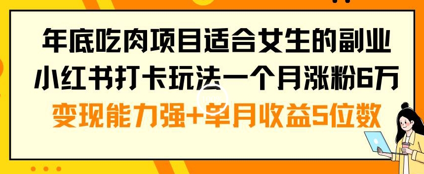 年底吃肉项目适合女生的副业小红书打卡玩法一个月涨粉6万+变现能力强+单月收益5位数【揭秘】-轻资本网
