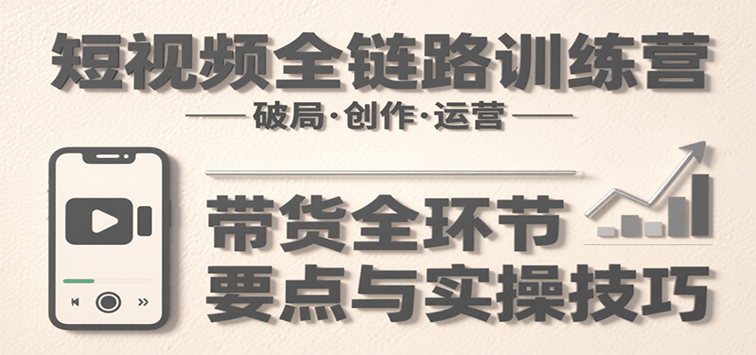 短视频全链路训练营：含破局、创作、运营、带货等多方面，详解各环节要点与实操技巧-轻资本网