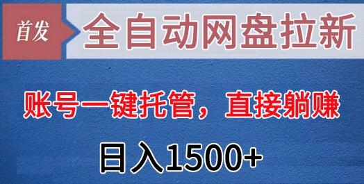 全自动网盘拉新，账号一键托管，直接躺赚，日入1500+(可放大，可团队)-轻资本网