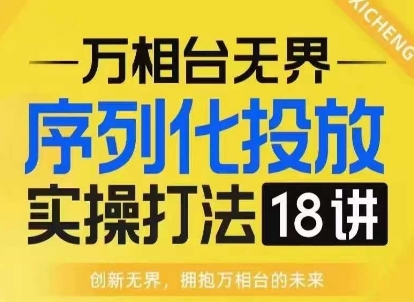 【万相台无界】序列化投放实操18讲线上实战班，淘系电商人的必修课-轻资本网
