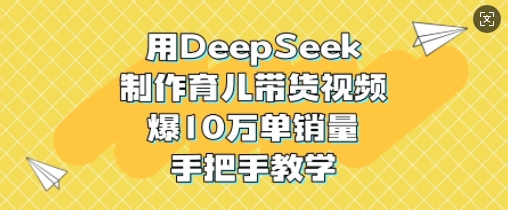 用DeepSeek制作育儿带货视频，爆10W单销量，手把手教学-轻资本网