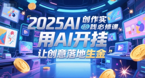 2025AI创作实践必修课，用AI开挂，让创意落地生金-轻资本网
