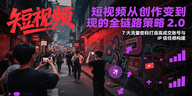 短视频从创作到变现的全链路策略2.0，7大流量密码构建IP信任感打造高成交账号-轻资本网