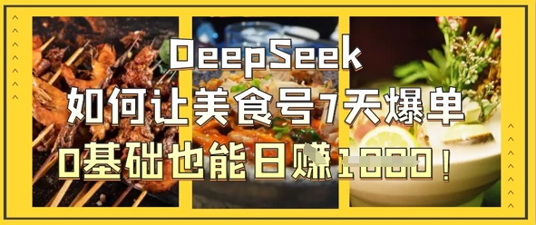 DeepSeek如何让美食号7天爆单，0基础也能日入1k-轻资本网